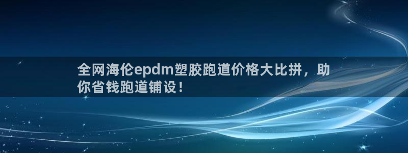 尊龙人生就是博官方官网：全网海伦epdm塑胶跑道价格大比拼，助
你省钱跑道铺设！