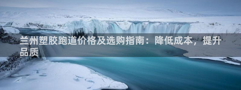 尊龙百度百科：兰州塑胶跑道价格及选购指南：降低成本，提升
品质