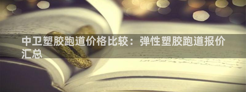 凯时官网：中卫塑胶跑道价格比较：弹性塑胶跑道报价
汇总