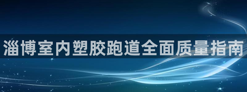 尊龙凯时平台不给出款怎么办：淄博室内塑胶跑道全面质量指南