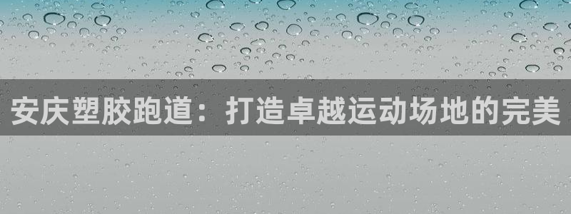 尊龙凯时最新平台登陆：安庆塑胶跑道：打造卓越运动场地