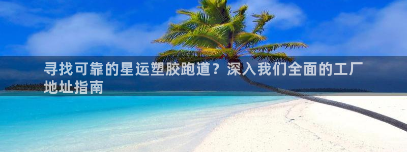 尊龙手机客户端app：寻找可靠的星运塑胶跑道？深入我们全面的工厂
地址指南